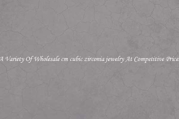 A Variety Of Wholesale cm cubic zirconia jewelry At Competitive Prices