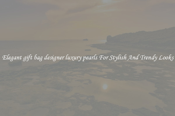 Elegant gift bag designer luxury pearls For Stylish And Trendy Looks