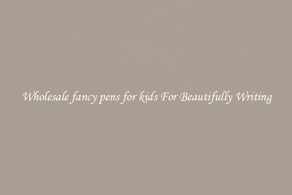 Wholesale fancy pens for kids For Beautifully Writing