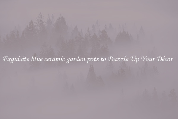 Exquisite blue ceramic garden pots to Dazzle Up Your Décor  