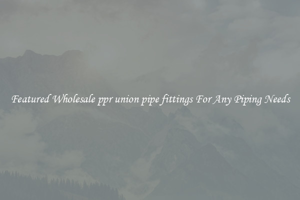 Featured Wholesale ppr union pipe fittings For Any Piping Needs