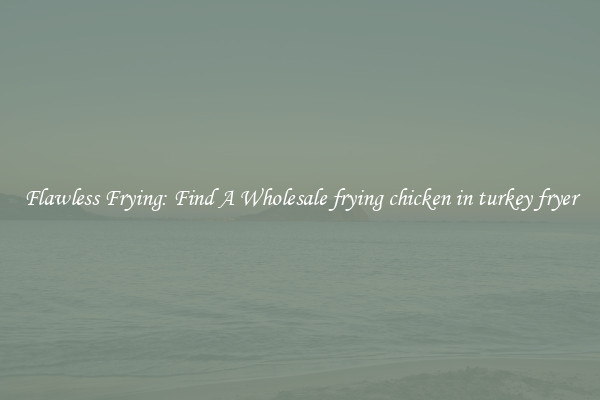 Flawless Frying: Find A Wholesale frying chicken in turkey fryer
