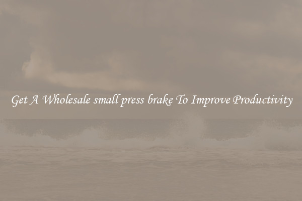 Get A Wholesale small press brake To Improve Productivity