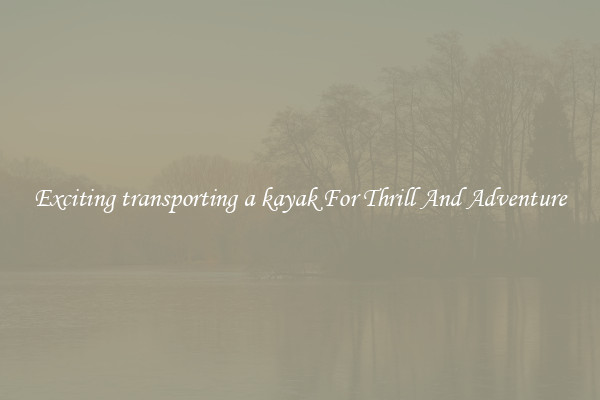 Exciting transporting a kayak For Thrill And Adventure