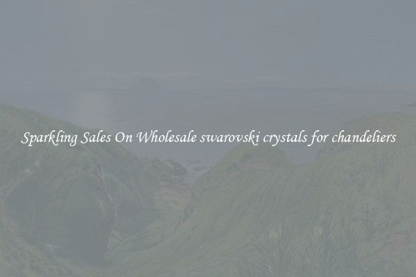 Sparkling Sales On Wholesale swarovski crystals for chandeliers