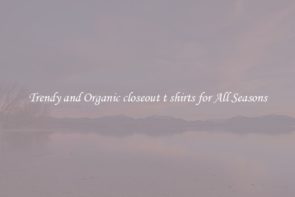 Trendy and Organic closeout t shirts for All Seasons