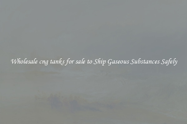Wholesale cng tanks for sale to Ship Gaseous Substances Safely