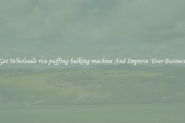 Get Wholesale rice puffing bulking machine And Improve Your Business