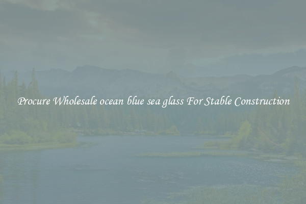 Procure Wholesale ocean blue sea glass For Stable Construction