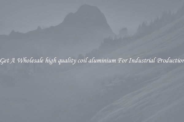 Get A Wholesale high quality coil aluminium For Industrial Production