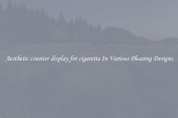 Aesthetic counter display for cigarette In Various Pleasing Designs