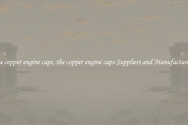 the copper engine caps, the copper engine caps Suppliers and Manufacturers
