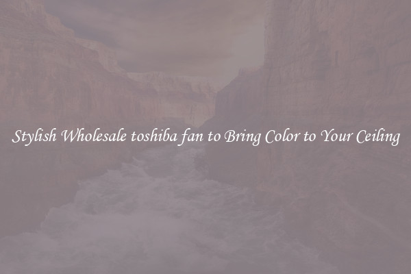 Stylish Wholesale toshiba fan to Bring Color to Your Ceiling