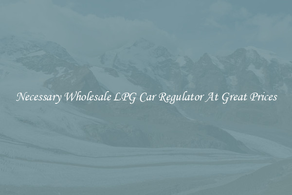 Necessary Wholesale LPG Car Regulator At Great Prices