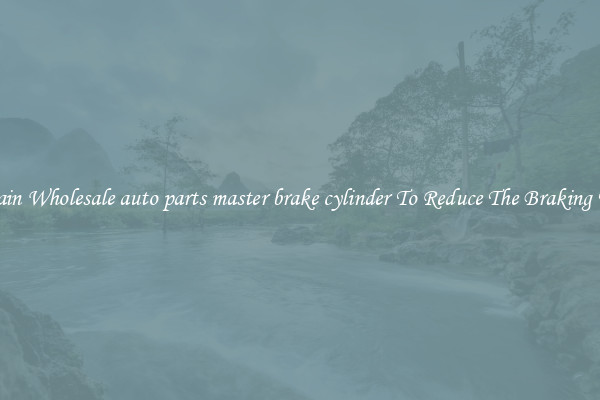 Obtain Wholesale auto parts master brake cylinder To Reduce The Braking Time