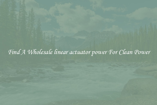 Find A Wholesale linear actuator power For Clean Power
