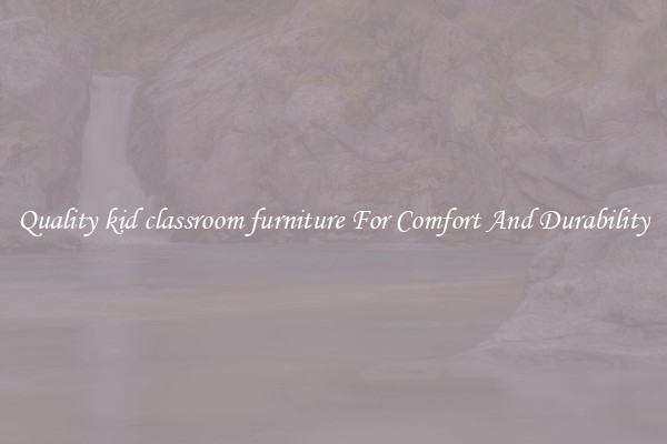 Quality kid classroom furniture For Comfort And Durability
