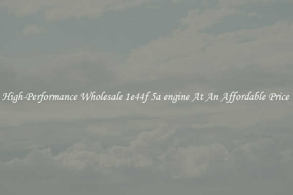 High-Performance Wholesale 1e44f 5a engine At An Affordable Price 