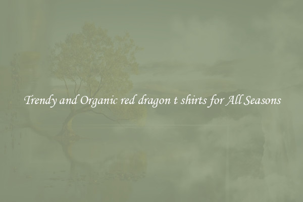 Trendy and Organic red dragon t shirts for All Seasons