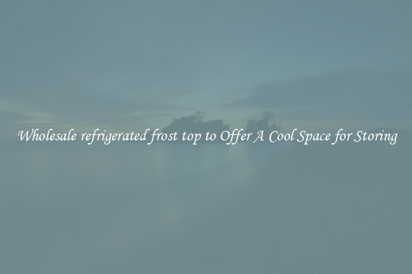 Wholesale refrigerated frost top to Offer A Cool Space for Storing