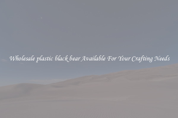 Wholesale plastic black bear Available For Your Crafting Needs