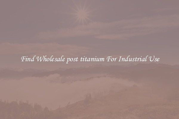 Find Wholesale post titanium For Industrial Use