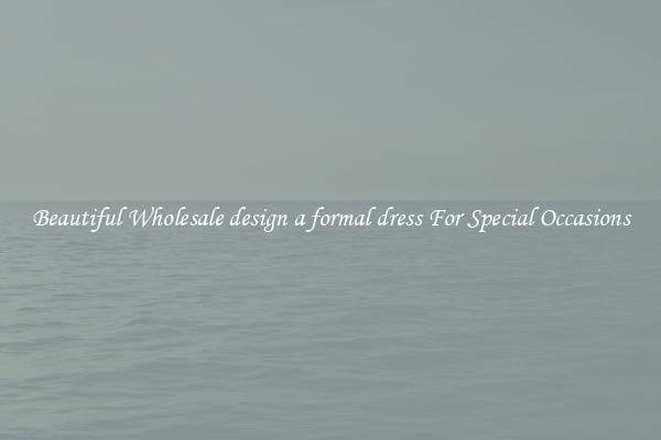 Beautiful Wholesale design a formal dress For Special Occasions