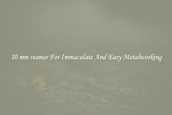 10 mm reamer For Immaculate And Easy Metalworking