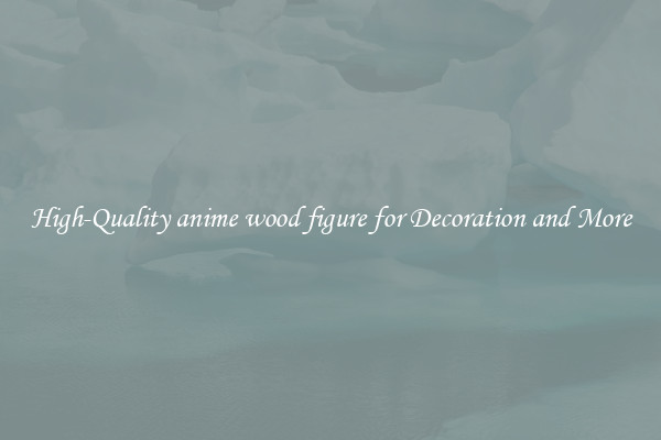 High-Quality anime wood figure for Decoration and More