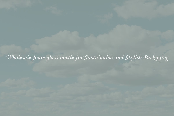 Wholesale foam glass bottle for Sustainable and Stylish Packaging