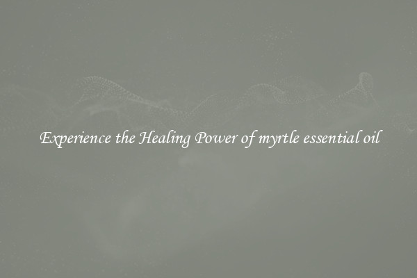 Experience the Healing Power of myrtle essential oil