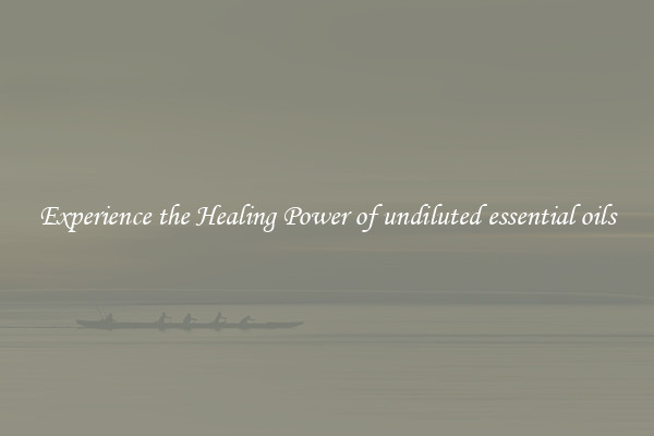 Experience the Healing Power of undiluted essential oils