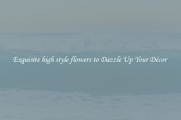 Exquisite high style flowers to Dazzle Up Your Décor 