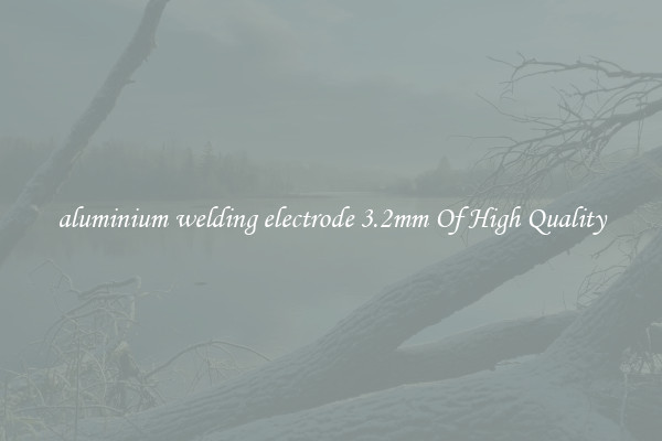 aluminium welding electrode 3.2mm Of High Quality
