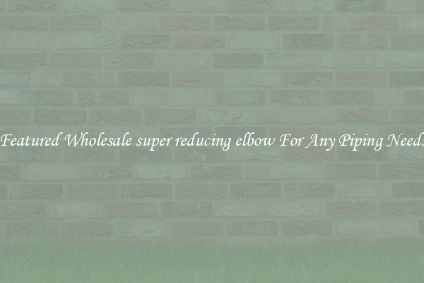 Featured Wholesale super reducing elbow For Any Piping Needs