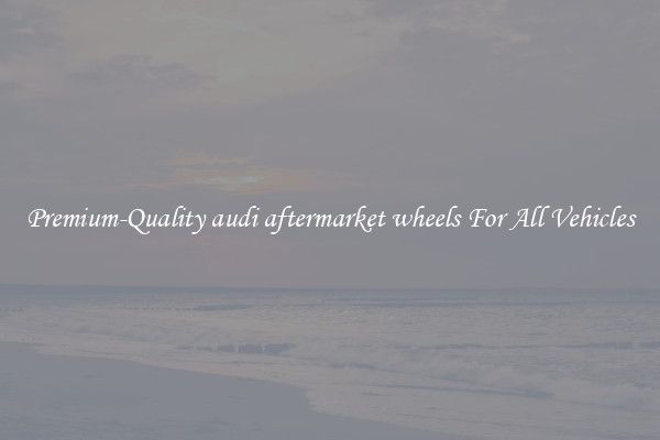 Premium-Quality audi aftermarket wheels For All Vehicles
