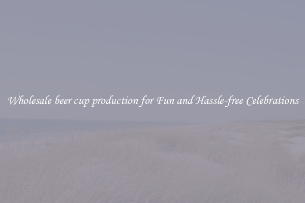 Wholesale beer cup production for Fun and Hassle-free Celebrations