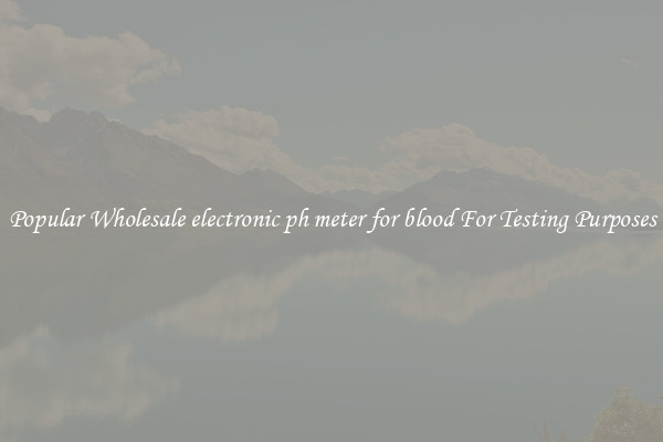 Popular Wholesale electronic ph meter for blood For Testing Purposes