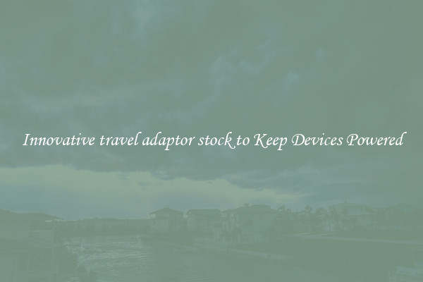 Innovative travel adaptor stock to Keep Devices Powered
