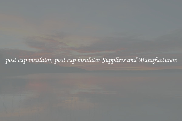 post cap insulator, post cap insulator Suppliers and Manufacturers