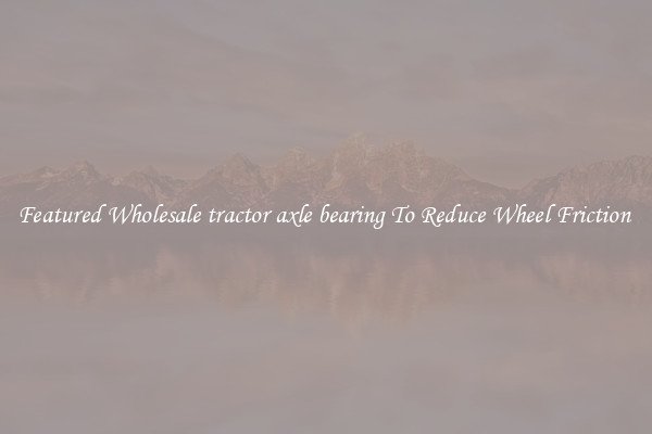 Featured Wholesale tractor axle bearing To Reduce Wheel Friction 