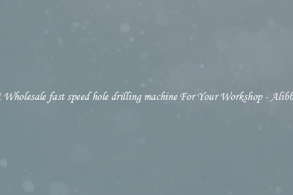 Get A Wholesale fast speed hole drilling machine For Your Workshop - Alibba.com