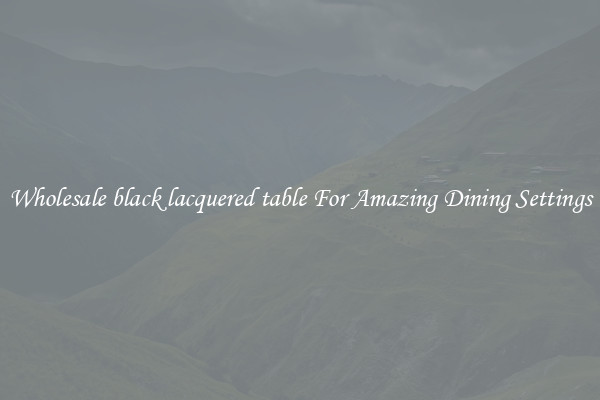 Wholesale black lacquered table For Amazing Dining Settings