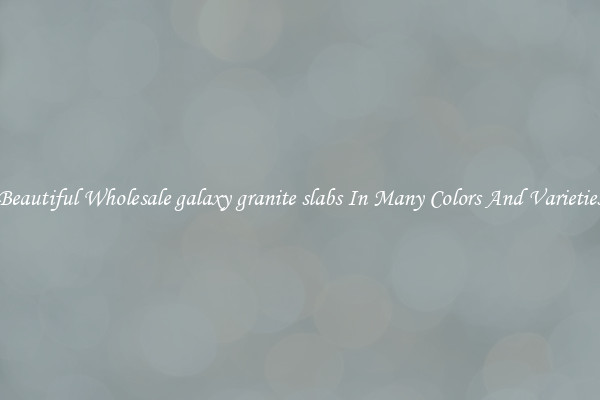 Beautiful Wholesale galaxy granite slabs In Many Colors And Varieties